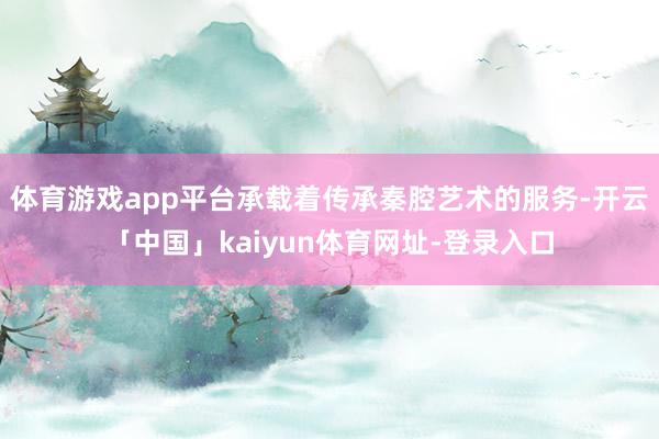 体育游戏app平台承载着传承秦腔艺术的服务-开云「中国」kaiyun体育网址-登录入口
