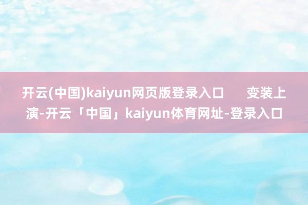 开云(中国)kaiyun网页版登录入口      变装上演-开云「中国」kaiyun体育网址-登录入口