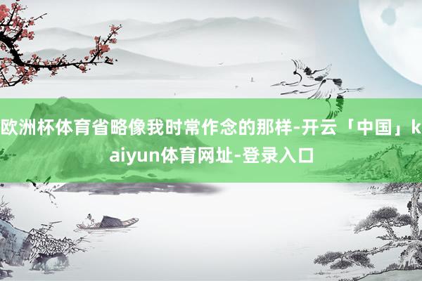 欧洲杯体育省略像我时常作念的那样-开云「中国」kaiyun体育网址-登录入口