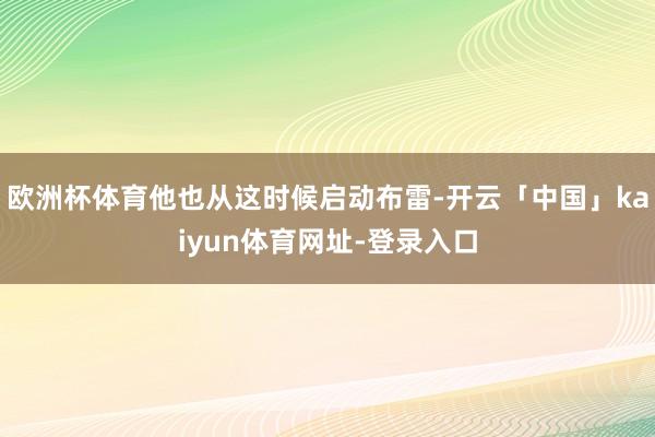 欧洲杯体育他也从这时候启动布雷-开云「中国」kaiyun体育网址-登录入口