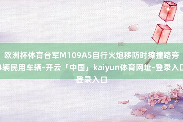 欧洲杯体育台军M109A5自行火炮移防时擦撞路旁4辆民用车辆-开云「中国」kaiyun体育网址-登录入口