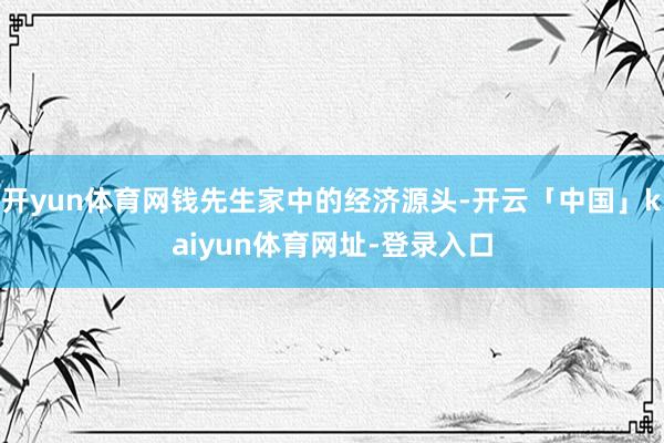 开yun体育网钱先生家中的经济源头-开云「中国」kaiyun体育网址-登录入口