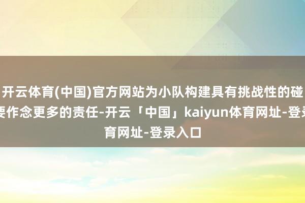 开云体育(中国)官方网站为小队构建具有挑战性的碰到需要作念更多的责任-开云「中国」kaiyun体育网址-登录入口