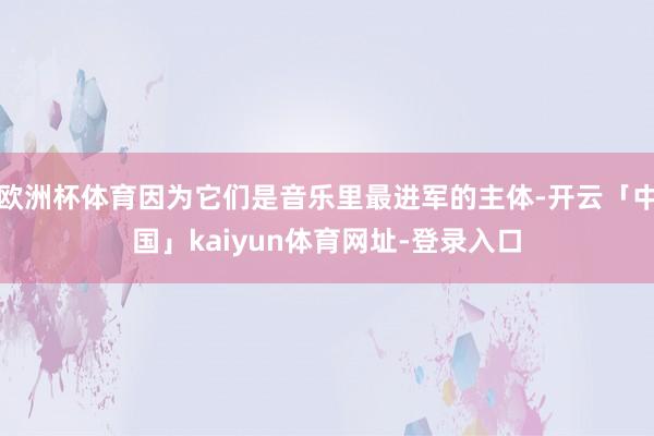 欧洲杯体育因为它们是音乐里最进军的主体-开云「中国」kaiyun体育网址-登录入口