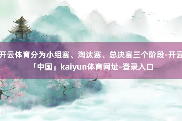 开云体育分为小组赛、淘汰赛、总决赛三个阶段-开云「中国」kaiyun体育网址-登录入口