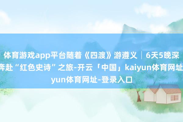 体育游戏app平台随着《四渡》游遵义│6天5晚深度漫游，奔赴“红色史诗”之旅-开云「中国」kaiyun体育网址-登录入口