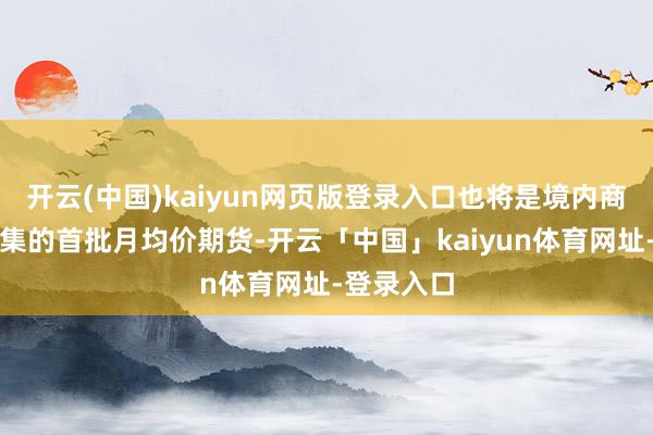 开云(中国)kaiyun网页版登录入口也将是境内商品期货市集的首批月均价期货-开云「中国」kaiyun体育网址-登录入口