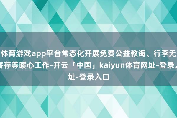 体育游戏app平台常态化开展免费公益教诲、行李无忧寄存等暖心工作-开云「中国」kaiyun体育网址-登录入口