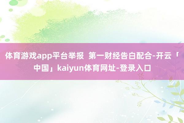 体育游戏app平台举报 第一财经告白配合-开云「中国」kaiyun体育网址-登录入口
