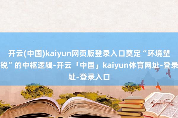 开云(中国)kaiyun网页版登录入口奠定“环境塑造精锐”的中枢逻辑-开云「中国」kaiyun体育网址-登录入口