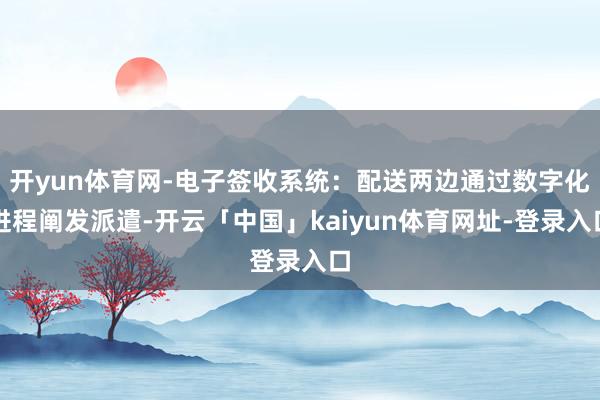 开yun体育网-电子签收系统:配送两边通过数字化进程阐发派遣-开云「中国」kaiyun体育网址-登录入口