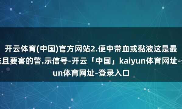 开云体育(中国)官方网站2.便中带血或黏液这是最为直不雅且要害的警.示信号-开云「中国」kaiyun体育网址-登录入口