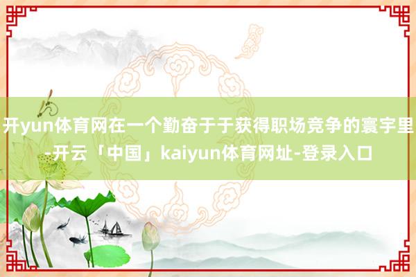 开yun体育网在一个勤奋于于获得职场竞争的寰宇里-开云「中国」kaiyun体育网址-登录入口