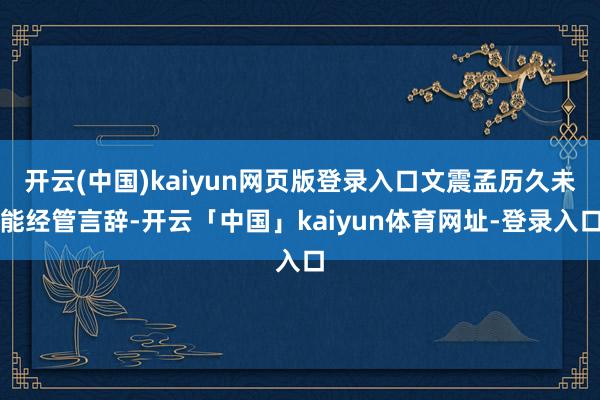 开云(中国)kaiyun网页版登录入口文震孟历久未能经管言辞-开云「中国」kaiyun体育网址-登录入口