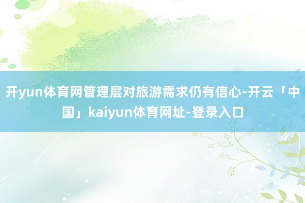 开yun体育网管理层对旅游需求仍有信心-开云「中国」kaiyun体育网址-登录入口