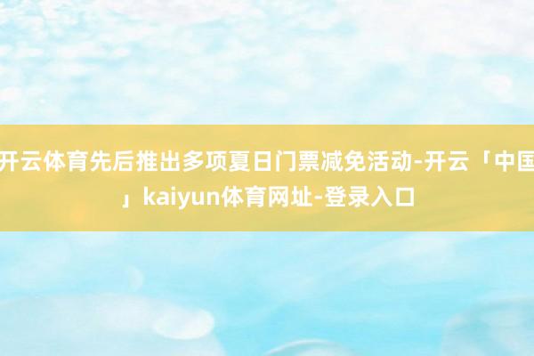 开云体育先后推出多项夏日门票减免活动-开云「中国」kaiyun体育网址-登录入口