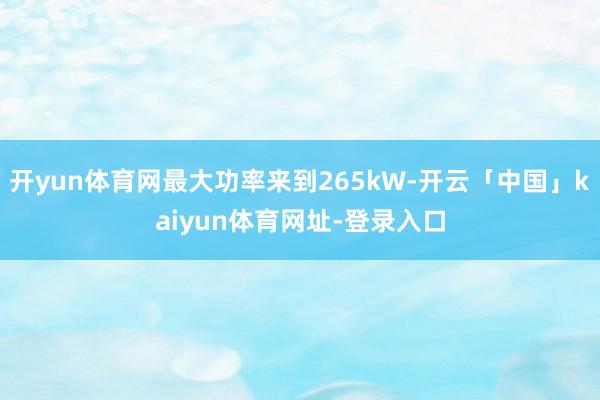 开yun体育网最大功率来到265kW-开云「中国」kaiyun体育网址-登录入口