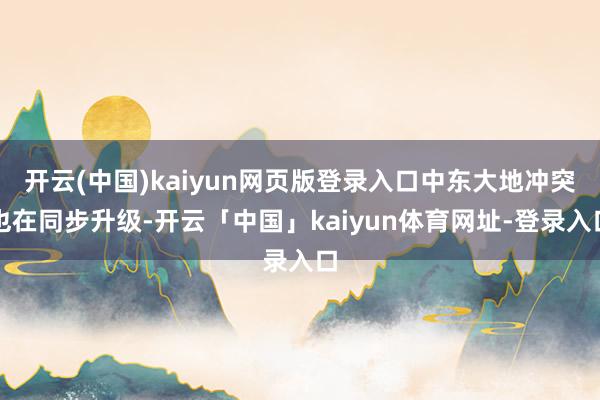 开云(中国)kaiyun网页版登录入口中东大地冲突也在同步升级-开云「中国」kaiyun体育网址-登录入口