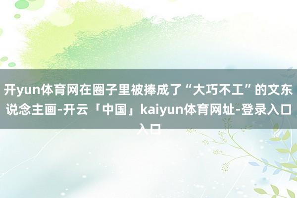 开yun体育网在圈子里被捧成了“大巧不工”的文东说念主画-开云「中国」kaiyun体育网址-登录入口