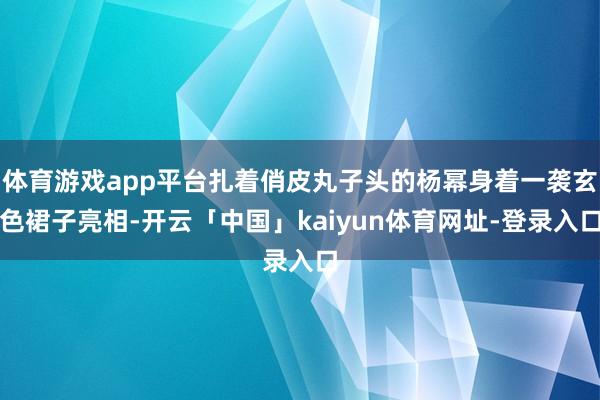 体育游戏app平台扎着俏皮丸子头的杨幂身着一袭玄色裙子亮相-开云「中国」kaiyun体育网址-登录入口