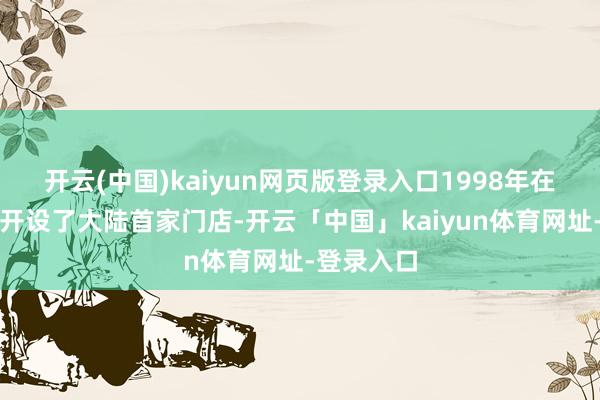 开云(中国)kaiyun网页版登录入口1998年在上海徐汇开设了大陆首家门店-开云「中国」kaiyun体育网址-登录入口