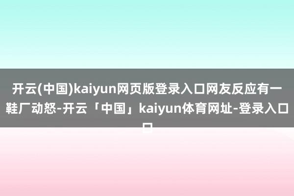 开云(中国)kaiyun网页版登录入口网友反应有一鞋厂动怒-开云「中国」kaiyun体育网址-登录入口