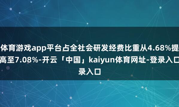 体育游戏app平台占全社会研发经费比重从4.68%提高至7.08%-开云「中国」kaiyun体育网址-登录入口