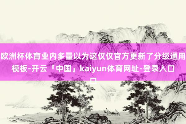 欧洲杯体育业内多量以为这仅仅官方更新了分级通用模板-开云「中国」kaiyun体育网址-登录入口