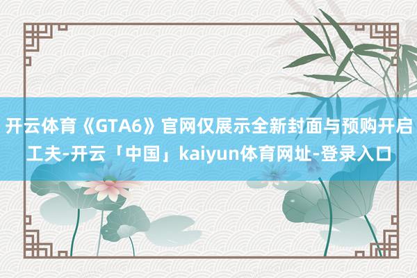 开云体育《GTA6》官网仅展示全新封面与预购开启工夫-开云「中国」kaiyun体育网址-登录入口