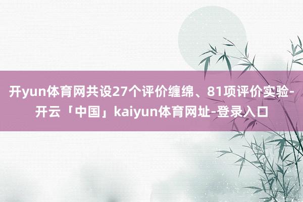 开yun体育网共设27个评价缠绵、81项评价实验-开云「中国」kaiyun体育网址-登录入口