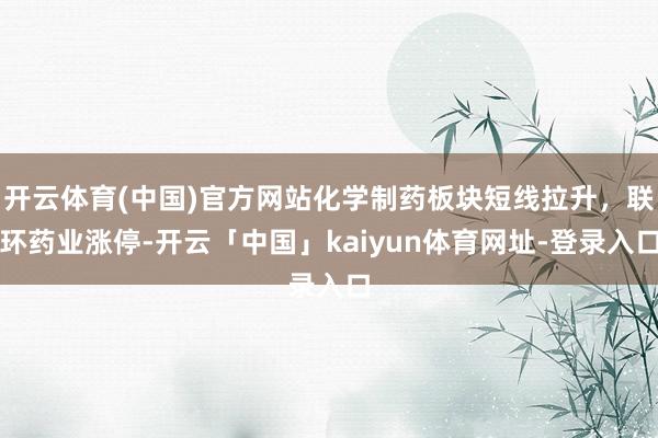 开云体育(中国)官方网站化学制药板块短线拉升，联环药业涨停-开云「中国」kaiyun体育网址-登录入口