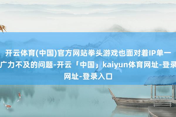 开云体育(中国)官方网站拳头游戏也面对着IP单一和推广力不及的问题-开云「中国」kaiyun体育网址-登录入口