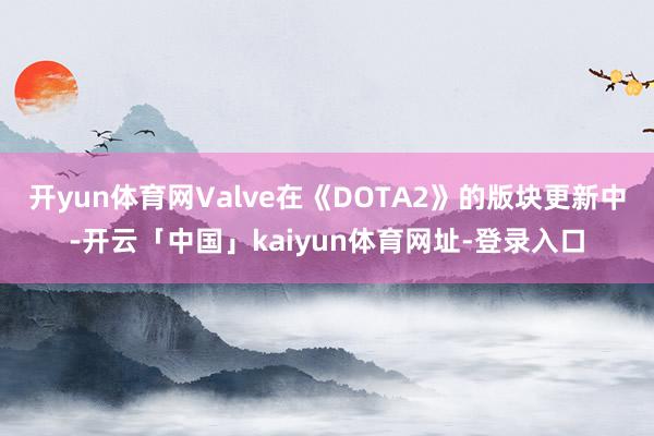 开yun体育网Valve在《DOTA2》的版块更新中-开云「中国」kaiyun体育网址-登录入口