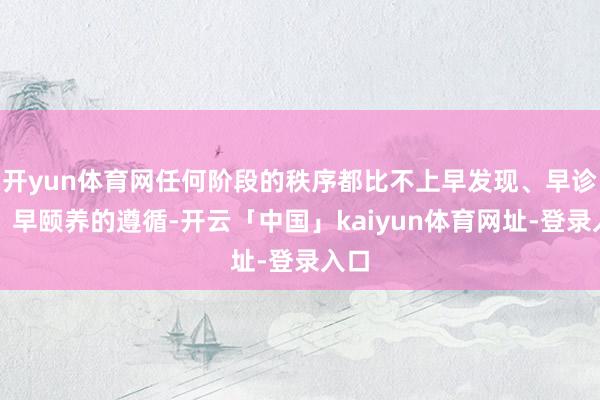 开yun体育网任何阶段的秩序都比不上早发现、早诊断、早颐养的遵循-开云「中国」kaiyun体育网址-登录入口