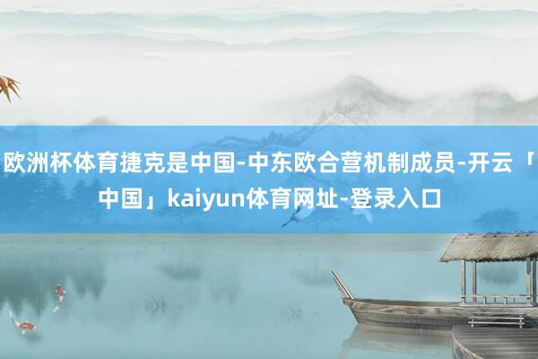 欧洲杯体育捷克是中国-中东欧合营机制成员-开云「中国」kaiyun体育网址-登录入口