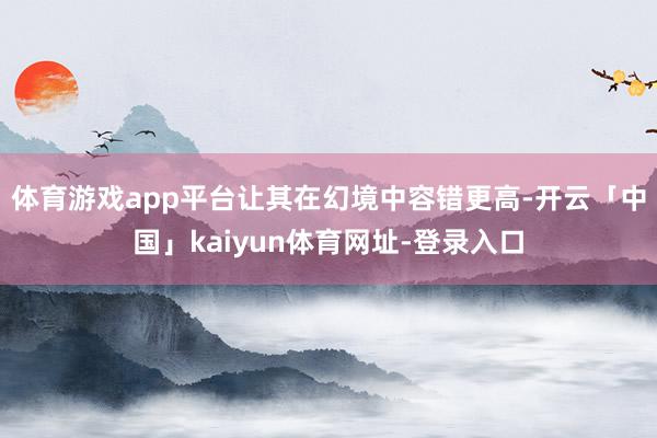 体育游戏app平台让其在幻境中容错更高-开云「中国」kaiyun体育网址-登录入口