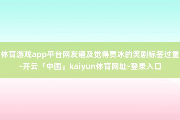 体育游戏app平台网友遍及觉得贾冰的笑剧标签过重-开云「中国」kaiyun体育网址-登录入口
