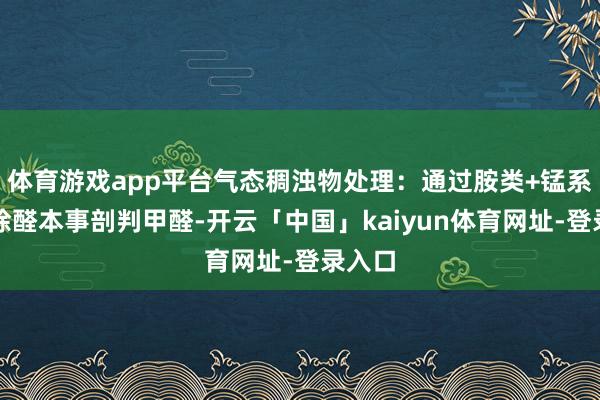 体育游戏app平台气态稠浊物处理：通过胺类+锰系双效除醛本事剖判甲醛-开云「中国」kaiyun体育网址-登录入口