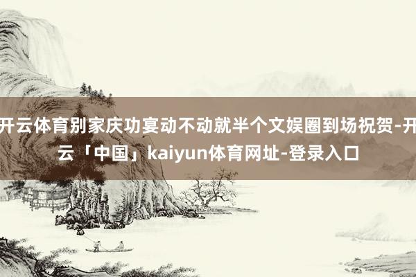 开云体育别家庆功宴动不动就半个文娱圈到场祝贺-开云「中国」kaiyun体育网址-登录入口