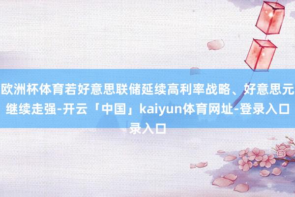 欧洲杯体育若好意思联储延续高利率战略、好意思元继续走强-开云「中国」kaiyun体育网址-登录入口