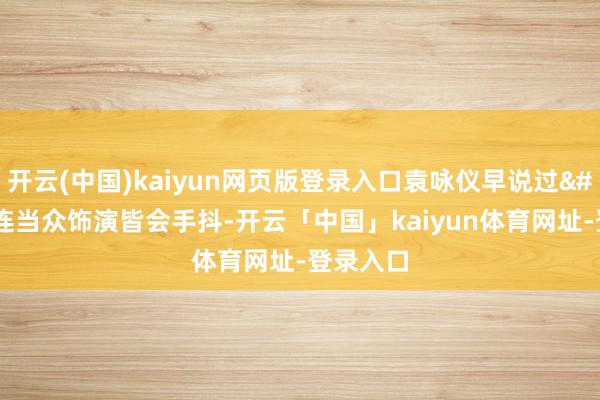 开云(中国)kaiyun网页版登录入口袁咏仪早说过'他连当众饰演皆会手抖-开云「中国」kaiyun体育网址-登录入口