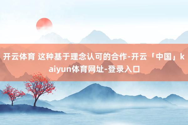 开云体育 这种基于理念认可的合作-开云「中国」kaiyun体育网址-登录入口