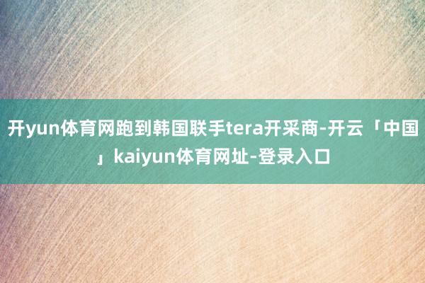 开yun体育网跑到韩国联手tera开采商-开云「中国」kaiyun体育网址-登录入口