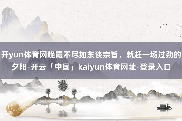 开yun体育网晚霞不尽如东谈宗旨，就赶一场过劲的夕阳-开云「中国」kaiyun体育网址-登录入口