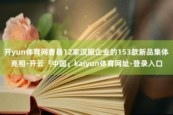 开yun体育网曹县12家汉服企业的153款新品集体亮相-开云「中国」kaiyun体育网址-登录入口