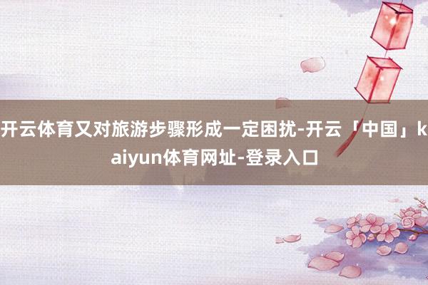 开云体育又对旅游步骤形成一定困扰-开云「中国」kaiyun体育网址-登录入口