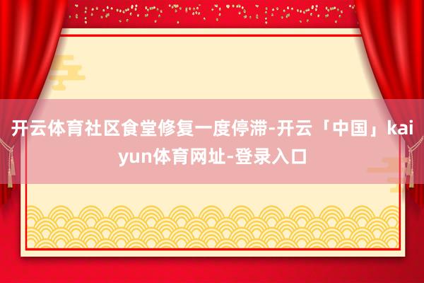 开云体育社区食堂修复一度停滞-开云「中国」kaiyun体育网址-登录入口