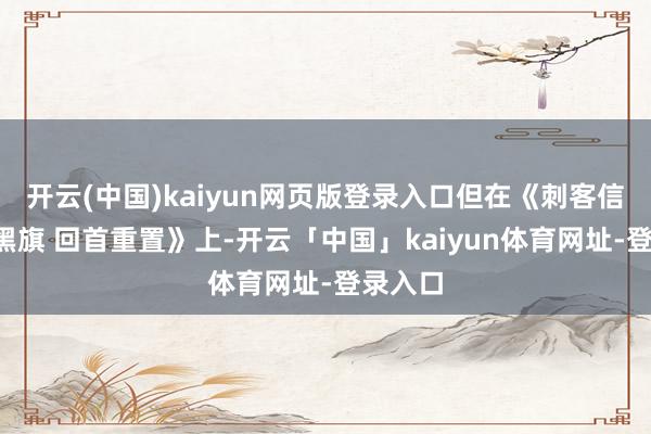 开云(中国)kaiyun网页版登录入口但在《刺客信条4:黑旗 回首重置》上-开云「中国」kaiyun体育网址-登录入口