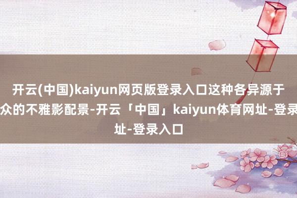 开云(中国)kaiyun网页版登录入口这种各异源于不雅众的不雅影配景-开云「中国」kaiyun体育网址-登录入口
