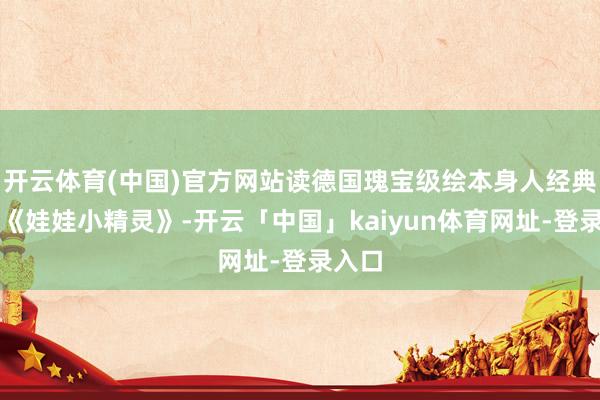 开云体育(中国)官方网站读德国瑰宝级绘本身人经典之作《娃娃小精灵》-开云「中国」kaiyun体育网址-登录入口